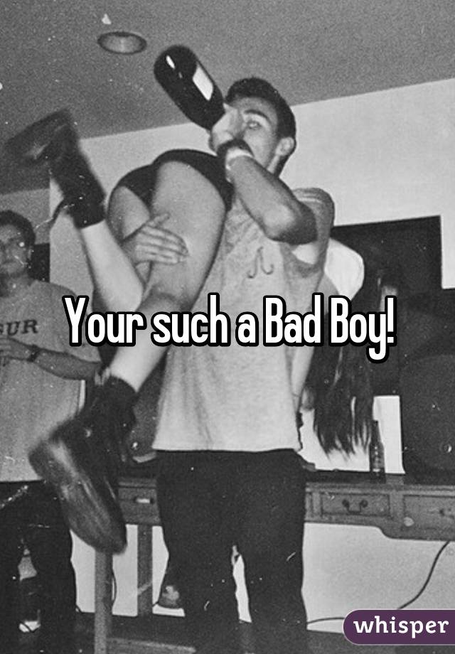 Your such a Bad Boy!