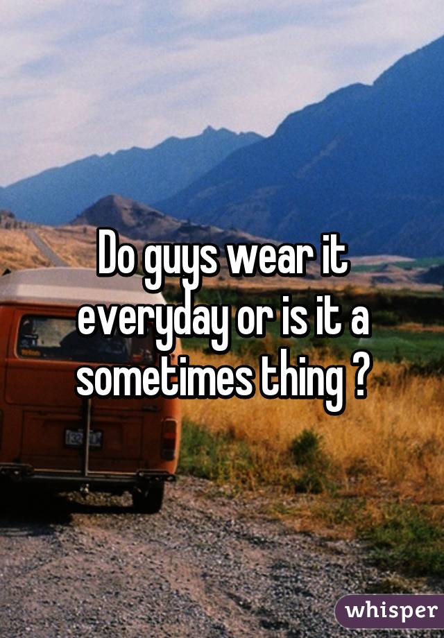 Do guys wear it everyday or is it a sometimes thing ?