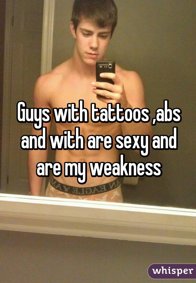 Guys with tattoos ,abs and with are sexy and are my weakness