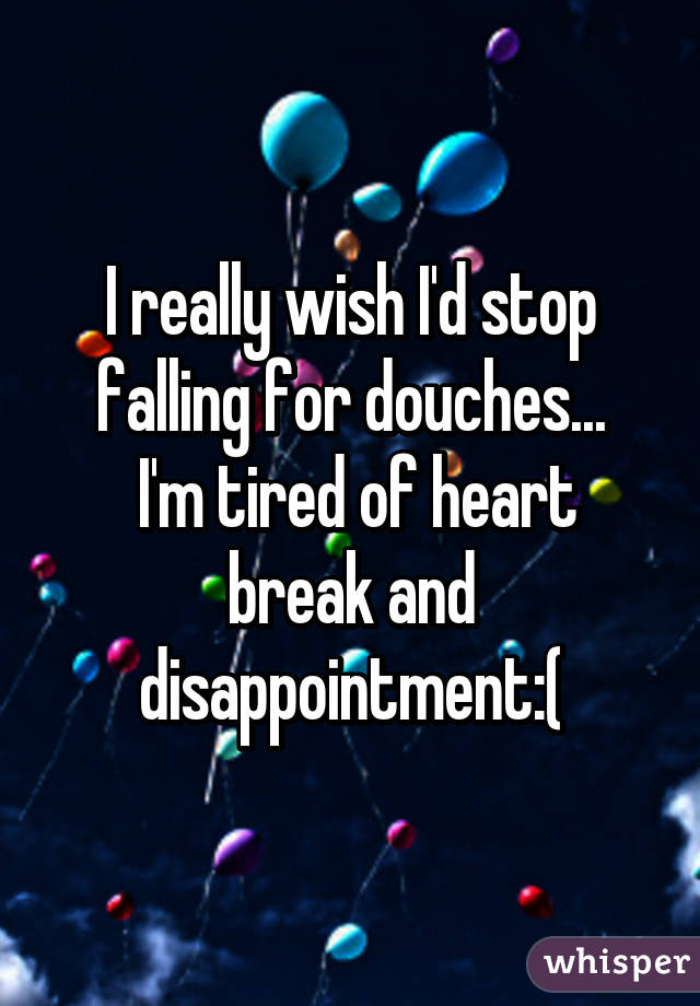 I really wish I'd stop falling for douches...
 I'm tired of heart break and disappointment:(