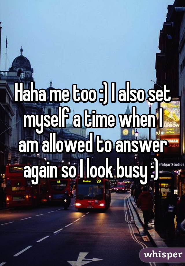 Haha me too :) I also set myself a time when I am allowed to answer again so I look busy :) 