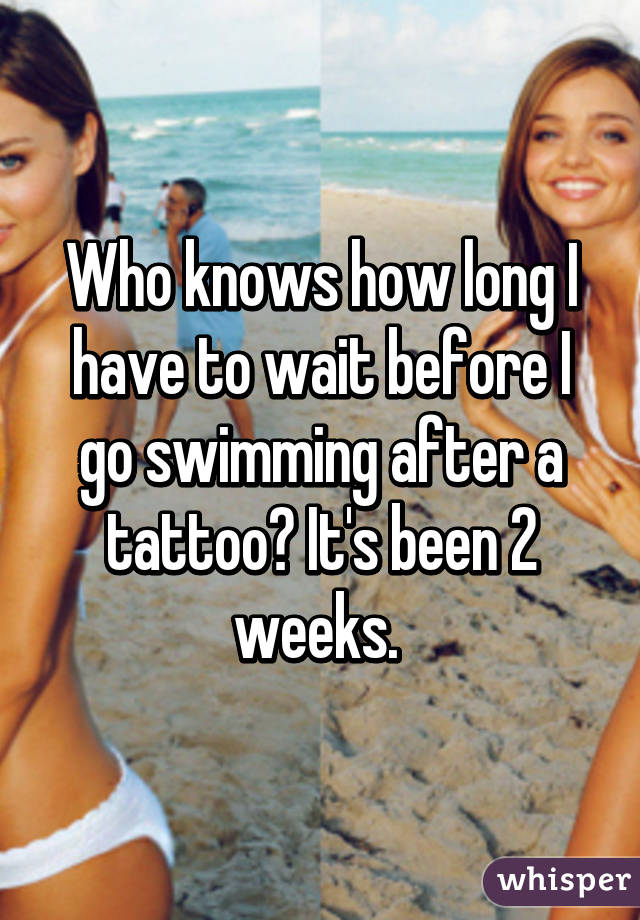 Who knows how long I have to wait before I go swimming after a tattoo? It's been 2 weeks. 