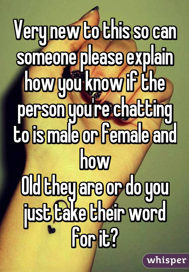 Very new to this so can someone please explain how you know if the person you're chatting to is male or female and how
Old they are or do you just take their word for it?