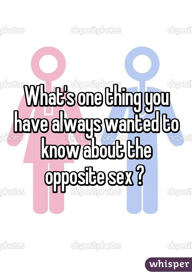 What's one thing you have always wanted to know about the opposite sex ? 