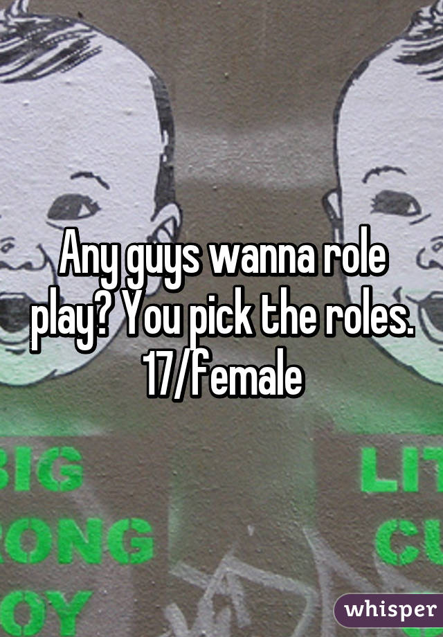 Any guys wanna role play? You pick the roles.
17/female