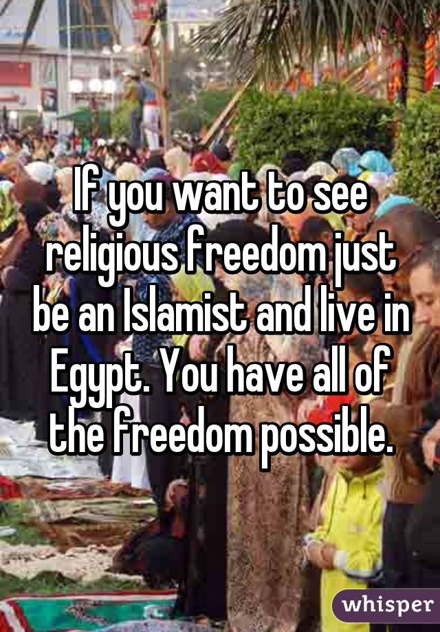 If you want to see religious freedom just be an Islamist and live in Egypt. You have all of the freedom possible.