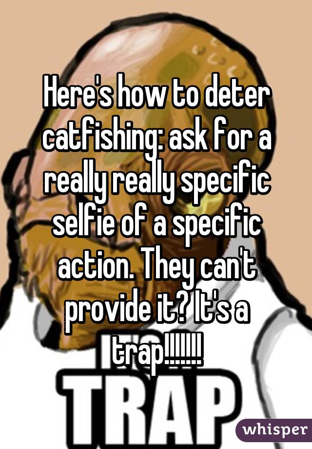 Here's how to deter catfishing: ask for a really really specific selfie of a specific action. They can't provide it? It's a trap!!!!!!!
