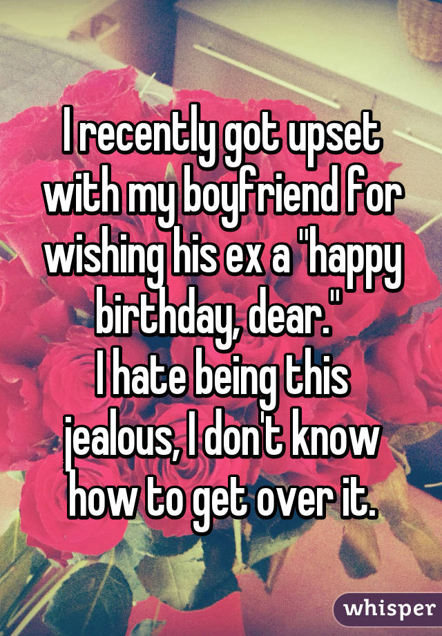I recently got upset with my boyfriend for wishing his ex a "happy birthday, dear." 
I hate being this jealous, I don't know how to get over it.
