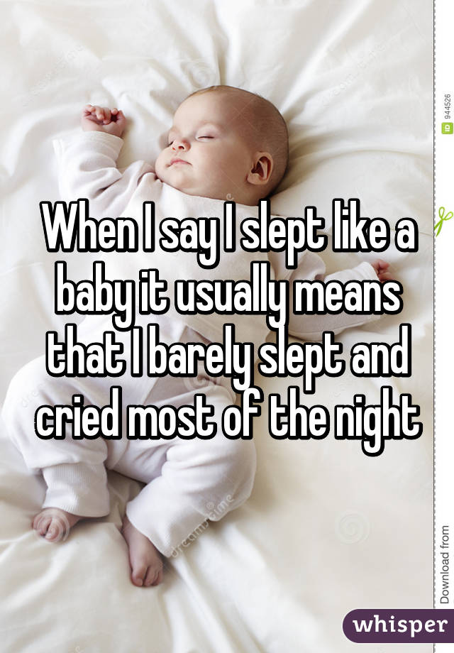 When I say I slept like a baby it usually means that I barely slept and cried most of the night