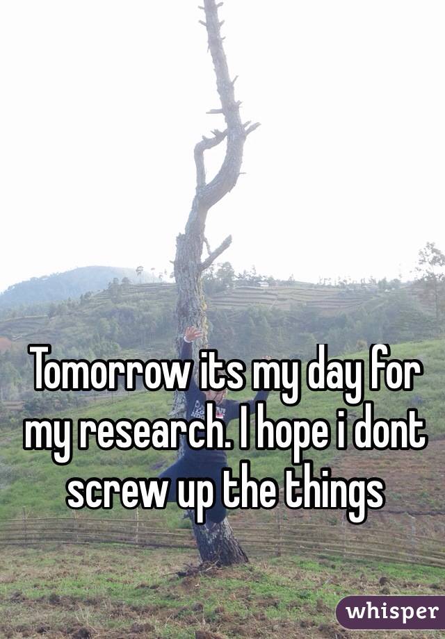 Tomorrow its my day for my research. I hope i dont screw up the things
