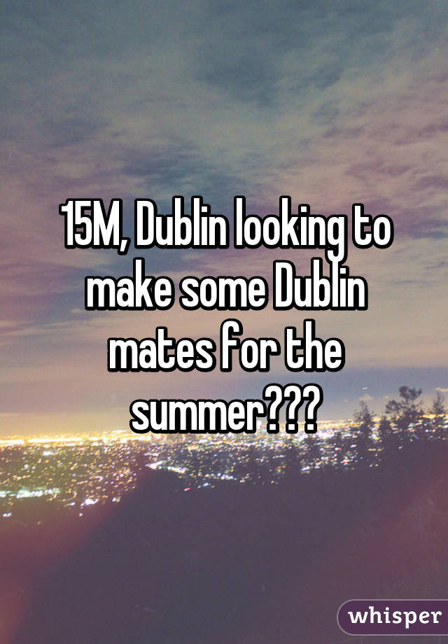 15M, Dublin looking to make some Dublin mates for the summer???