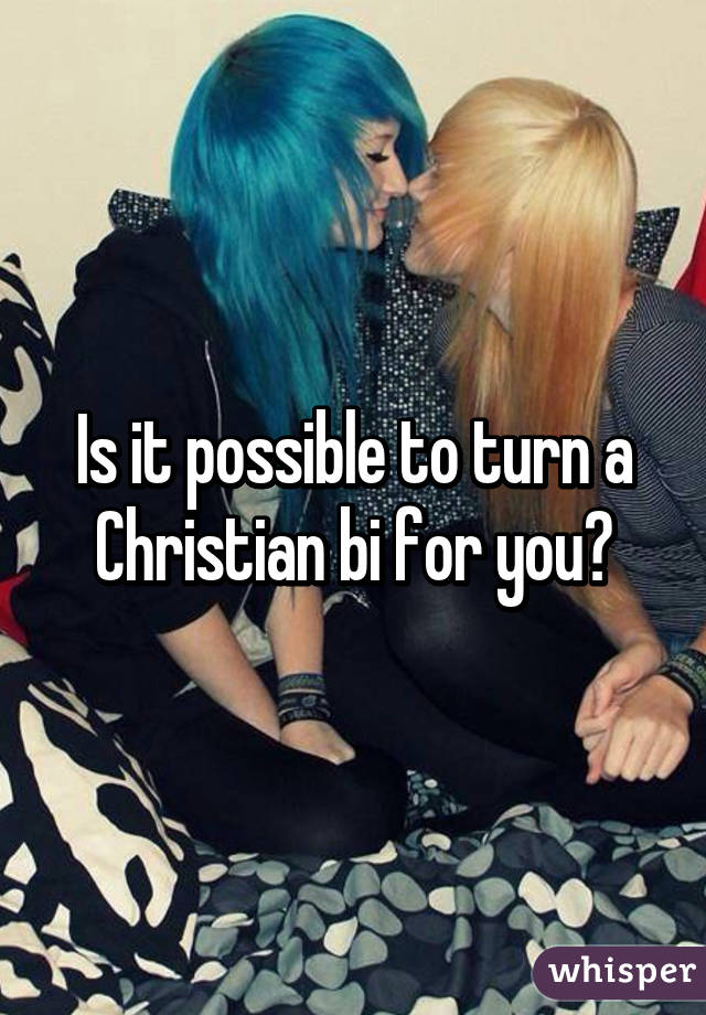 Is it possible to turn a Christian bi for you?
