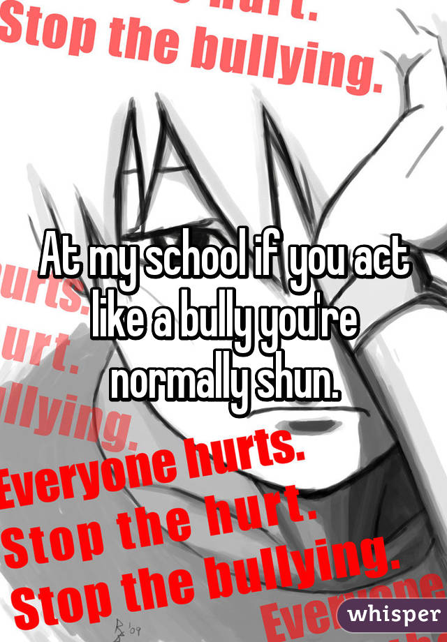 At my school if you act like a bully you're normally shun.