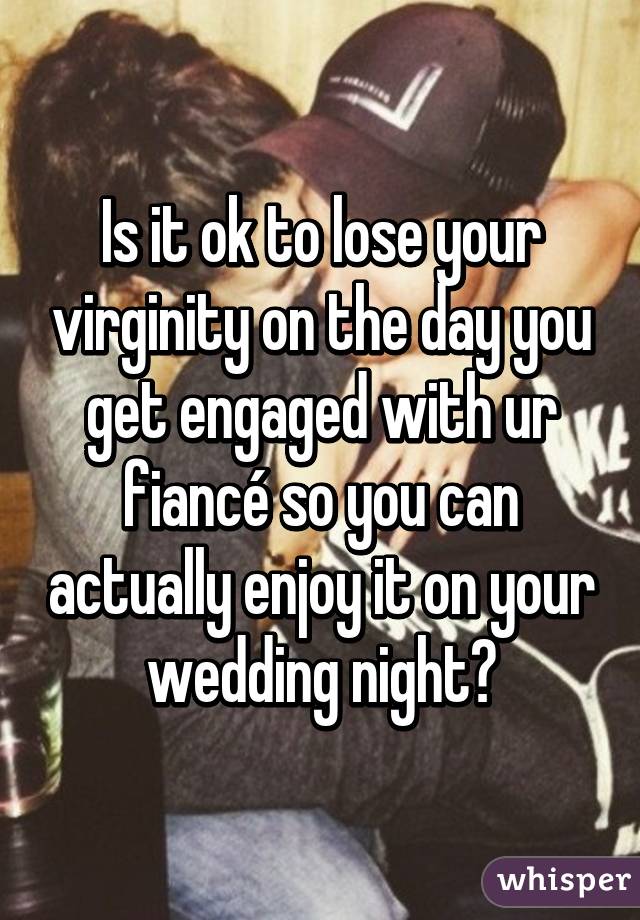 Is it ok to lose your virginity on the day you get engaged with ur fiancé so you can actually enjoy it on your wedding night?