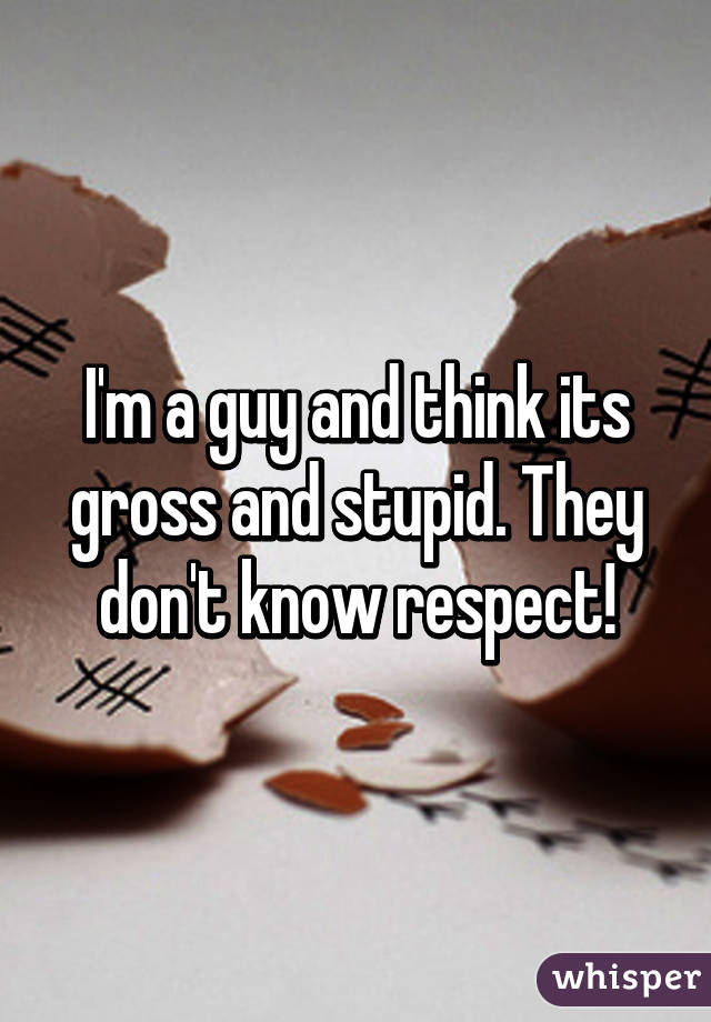 I'm a guy and think its gross and stupid. They don't know respect!