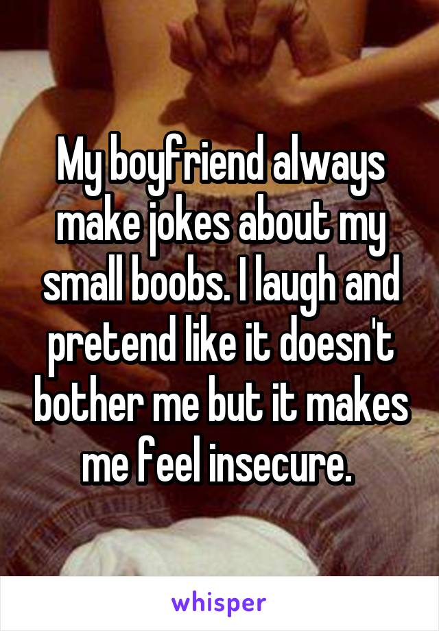 My boyfriend always make jokes about my small boobs. I laugh and pretend like it doesn't bother me but it makes me feel insecure. 
