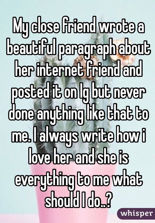 My close friend wrote a beautiful paragraph about her internet friend and posted it on Ig but never done anything like that to me. I always write how i love her and she is everything to me what should I do..?