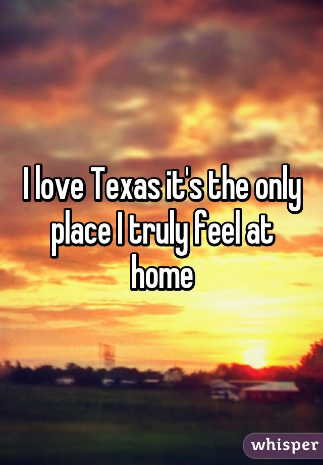 I love Texas it's the only place I truly feel at home