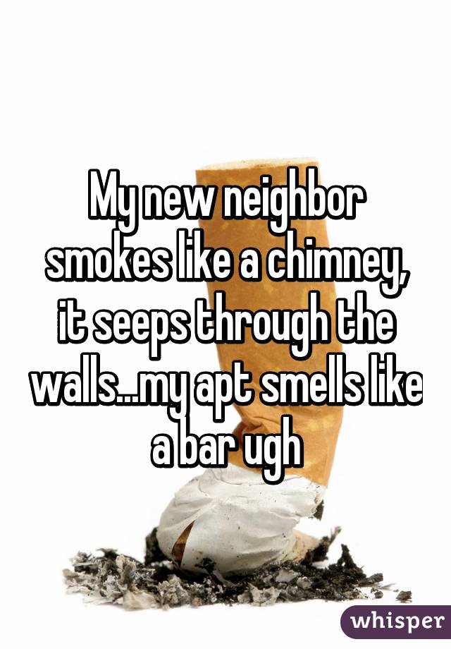 My new neighbor smokes like a chimney, it seeps through the walls...my apt smells like a bar ugh