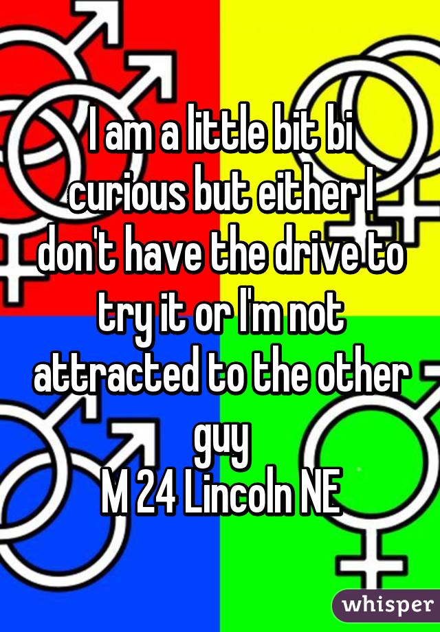 I am a little bit bi curious but either I don't have the drive to try it or I'm not attracted to the other guy
M 24 Lincoln NE
