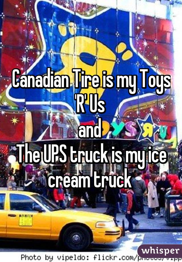 Canadian Tire is my Toys 'R' Us 
and 
The UPS truck is my ice cream truck 