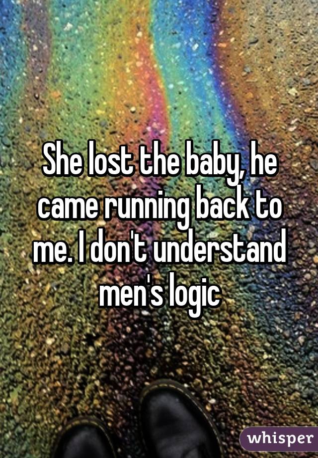 She lost the baby, he came running back to me. I don't understand men's logic