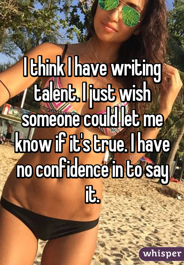 I think I have writing talent. I just wish someone could let me know if it's true. I have no confidence in to say it.