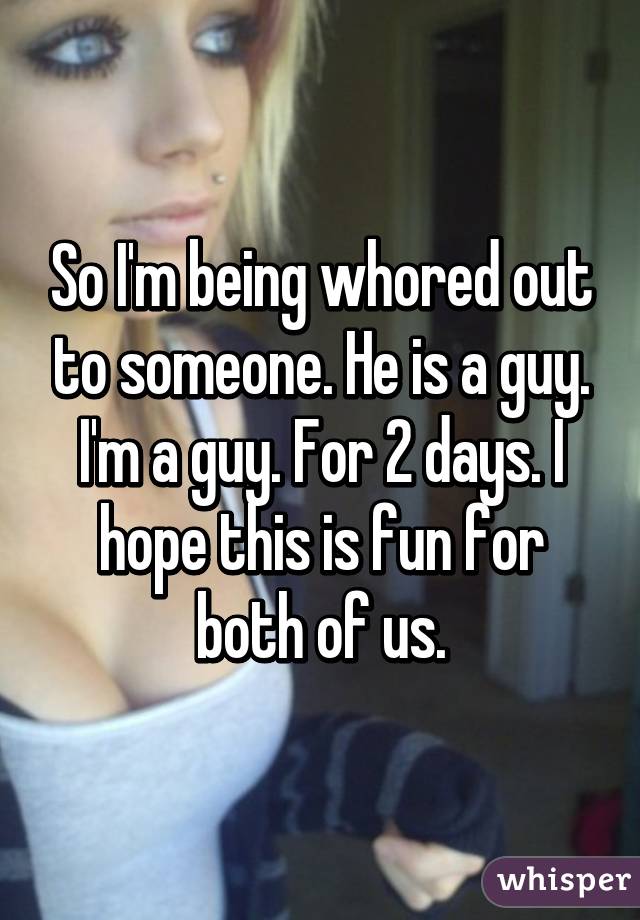 So I'm being whored out to someone. He is a guy. I'm a guy. For 2 days. I hope this is fun for both of us.
