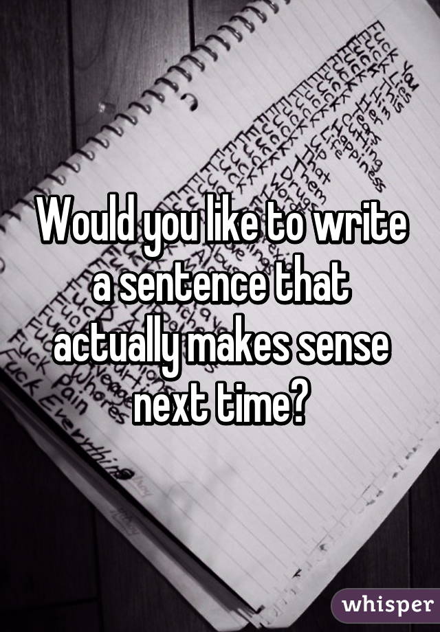 Would you like to write a sentence that actually makes sense next time?