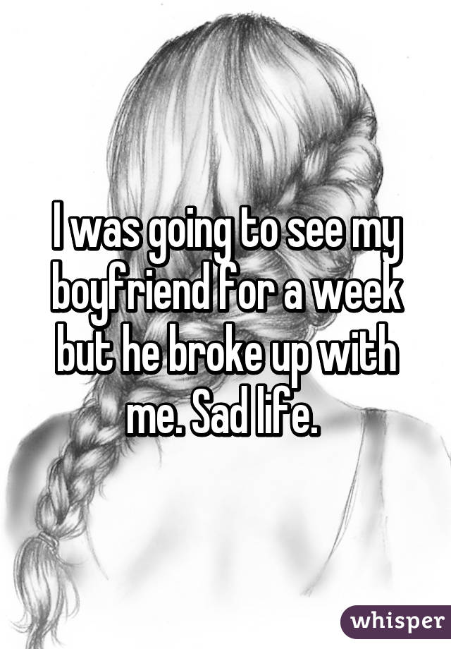 I was going to see my boyfriend for a week but he broke up with me. Sad life. 