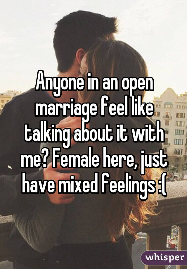 Anyone in an open marriage feel like talking about it with me? Female here, just have mixed feelings :(