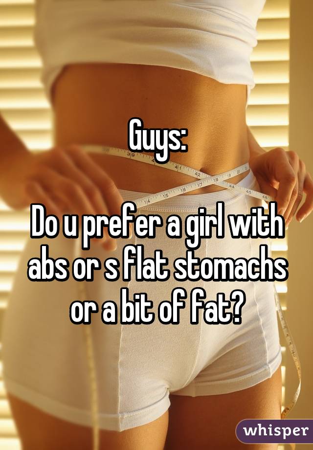 Guys:

Do u prefer a girl with abs or s flat stomachs or a bit of fat?