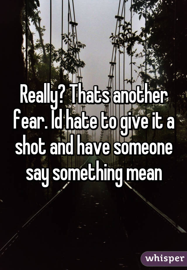 Really? Thats another fear. Id hate to give it a shot and have someone say something mean