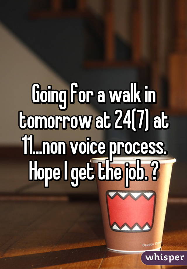 Going for a walk in tomorrow at 24(7) at 11...non voice process. Hope I get the job. 😇