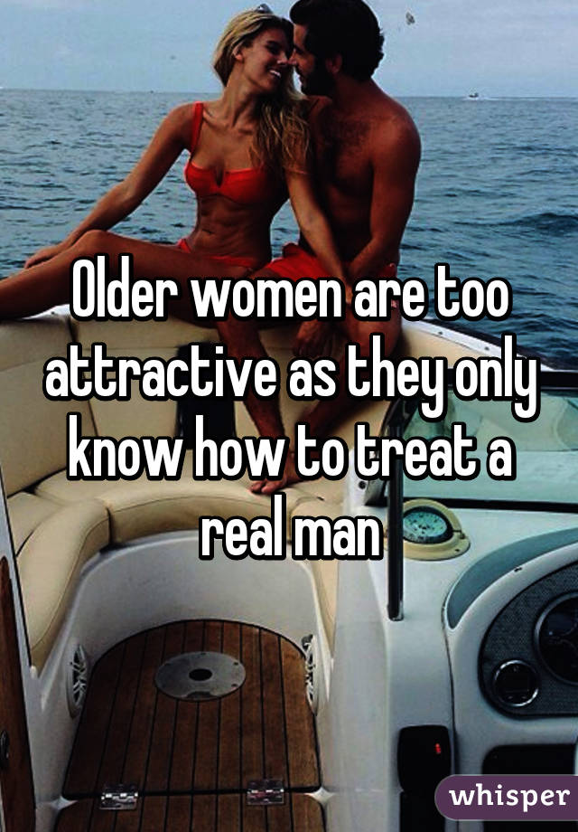 Older women are too attractive as they only know how to treat a real man