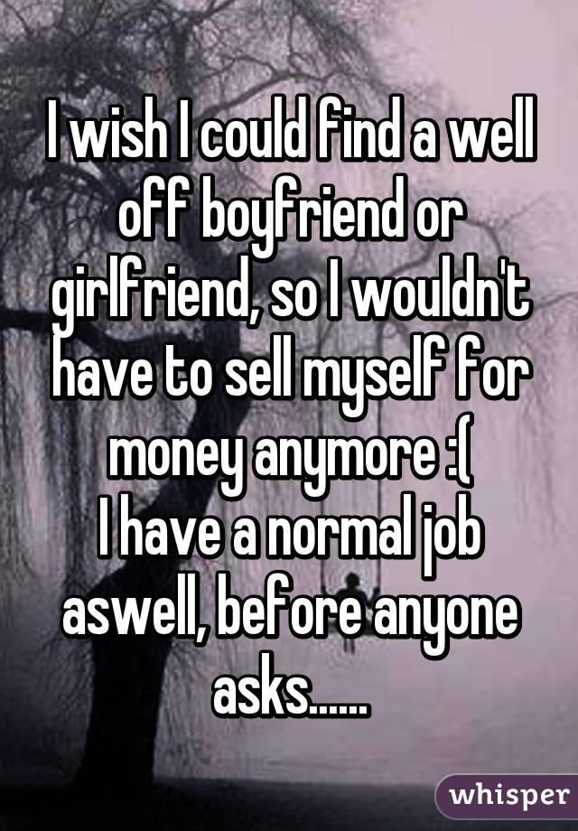 I wish I could find a well off boyfriend or girlfriend, so I wouldn't have to sell myself for money anymore :(
I have a normal job aswell, before anyone asks......