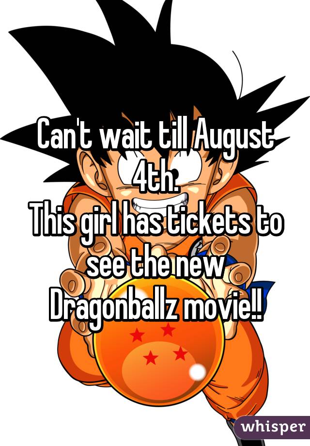 Can't wait till August 4th.
This girl has tickets to see the new Dragonballz movie!!
