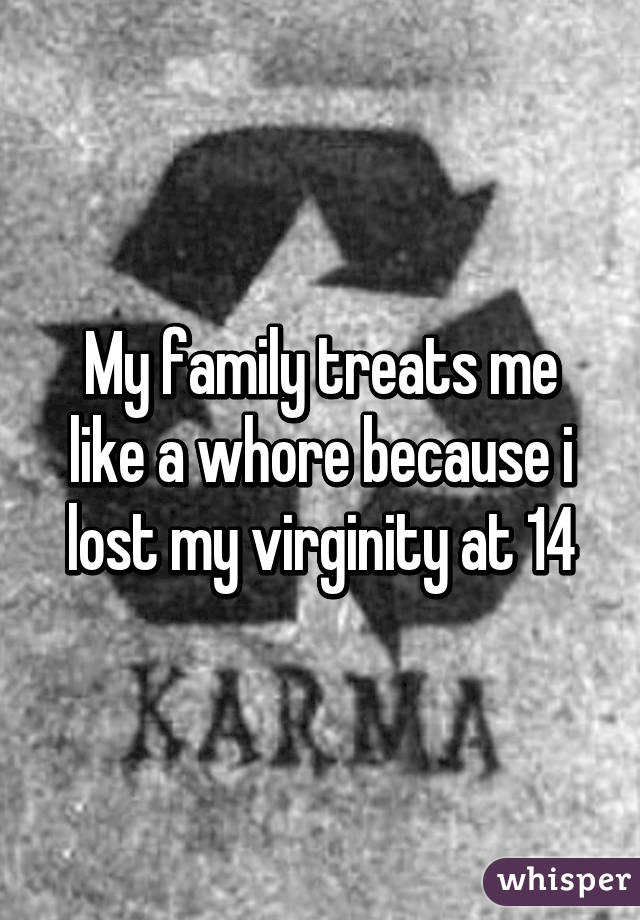 My family treats me like a whore because i lost my virginity at 14