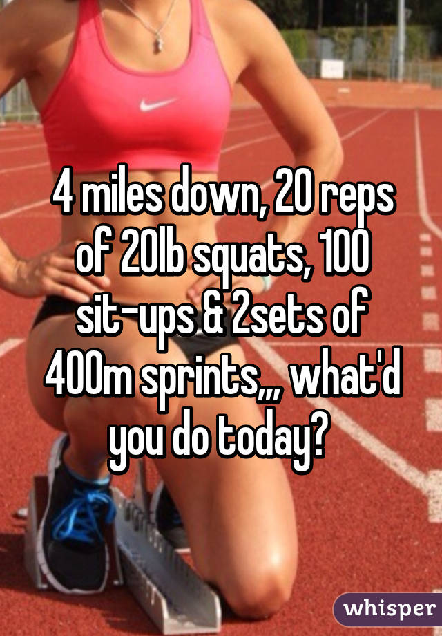 4 miles down, 20 reps of 20lb squats, 100 sit-ups & 2sets of 400m sprints,,, what'd you do today? 