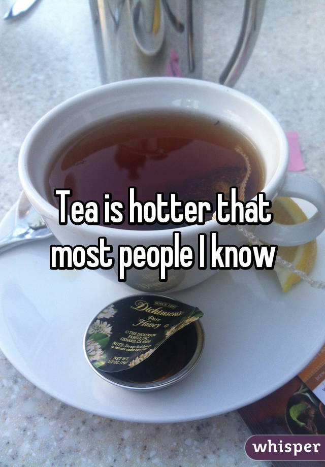 Tea is hotter that most people I know