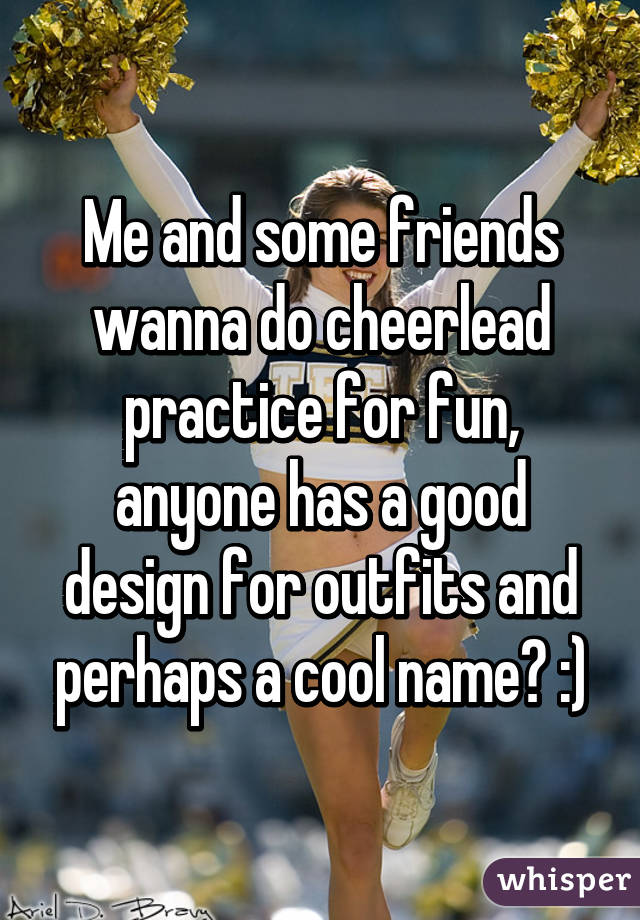Me and some friends wanna do cheerlead practice for fun, anyone has a good design for outfits and perhaps a cool name? :)