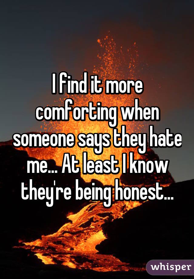 I find it more comforting when someone says they hate me... At least I know they're being honest...