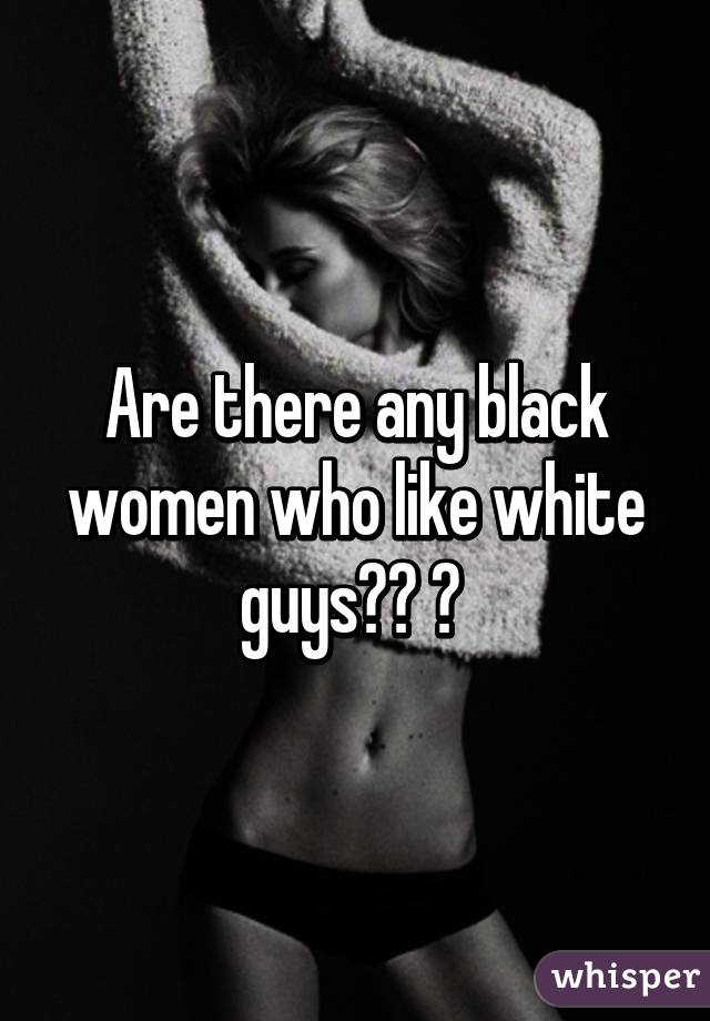 Are there any black women who like white guys?? 😘 
