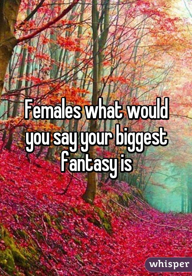 Females what would you say your biggest fantasy is
