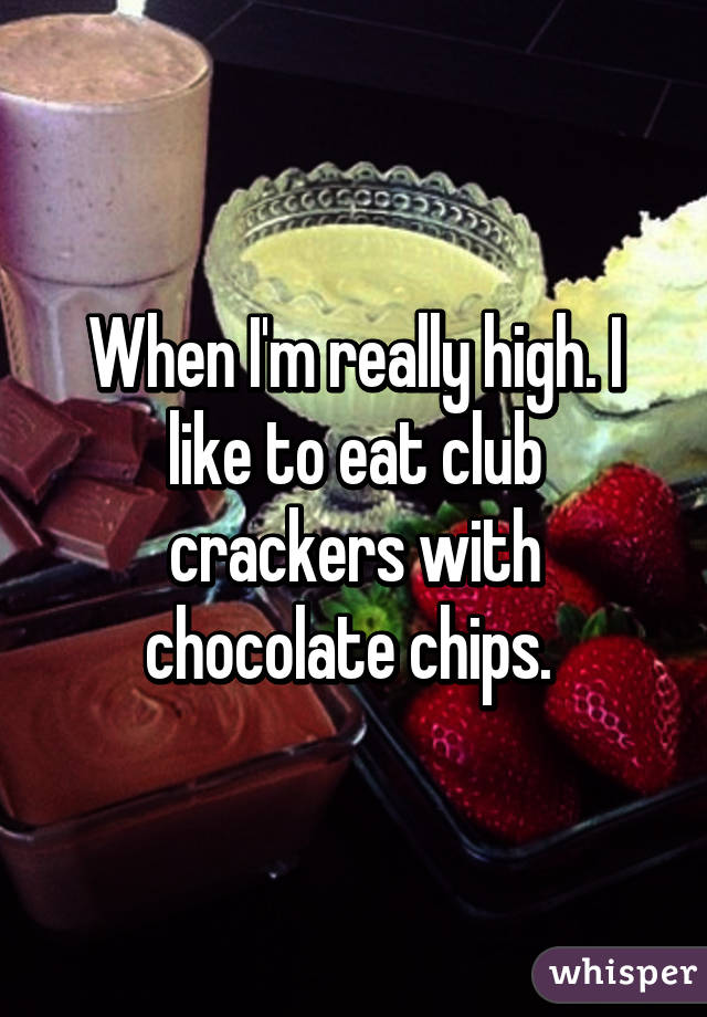 When I'm really high. I like to eat club crackers with chocolate chips. 