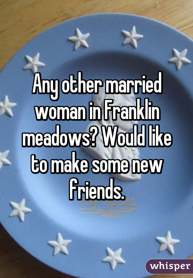 Any other married woman in Franklin meadows? Would like to make some new friends.