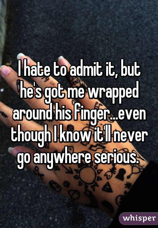 I hate to admit it, but he's got me wrapped around his finger...even though I know it'll never go anywhere serious. 