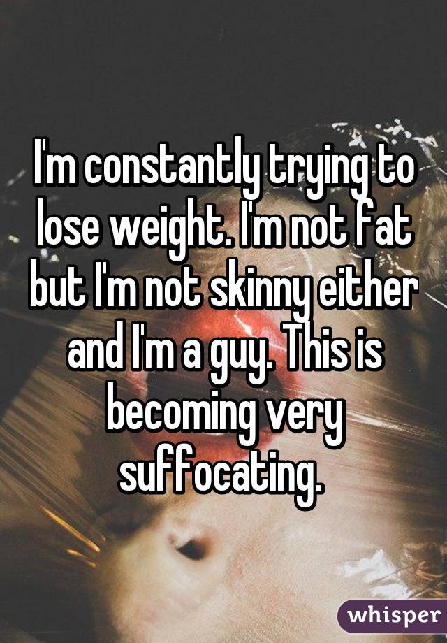 I'm constantly trying to lose weight. I'm not fat but I'm not skinny either and I'm a guy. This is becoming very suffocating. 