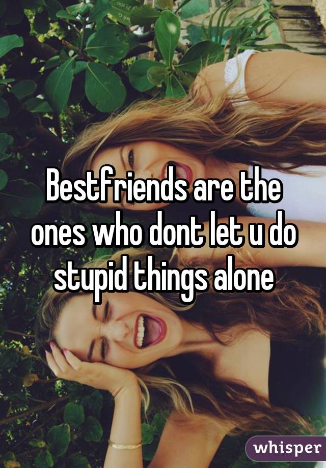Bestfriends are the ones who dont let u do stupid things alone