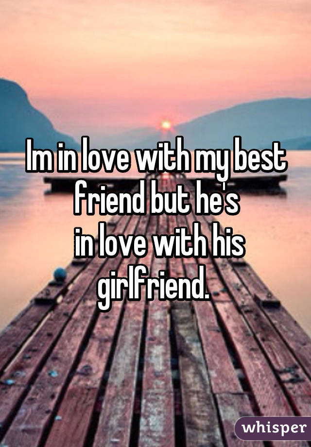Im in love with my best friend but he's
 in love with his girlfriend. 